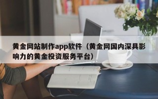 涿州黄金网站制作app软件（黄金网国内深具影响力的黄金投资服务平台）