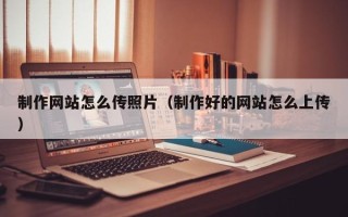 涿州制作网站怎么传照片（制作好的网站怎么上传）