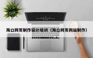 涿州海口网页制作设计培训（海口网页网站制作）