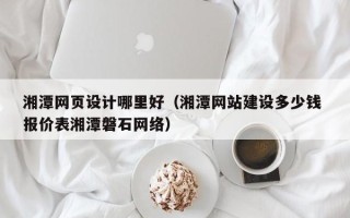 涿州湘潭网页设计哪里好（湘潭网站建设多少钱 报价表湘潭磐石网络）