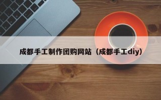 涿州成都手工制作团购网站（成都手工diy）