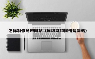 涿州怎样制作局域网站（局域网如何搭建网站）