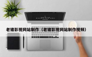 涿州老猪影视网站制作（老猪影视网站制作视频）