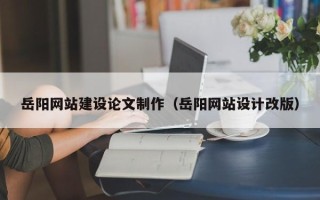 涿州岳阳网站建设论文制作（岳阳网站设计改版）