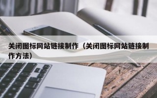 涿州关闭图标网站链接制作（关闭图标网站链接制作方法）