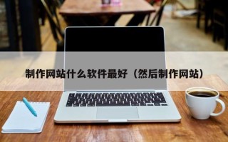 涿州制作网站什么软件最好（然后制作网站）
