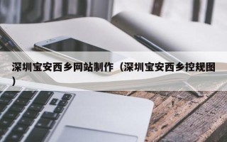 涿州深圳宝安西乡网站制作（深圳宝安西乡控规图）