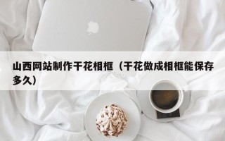 涿州山西网站制作干花相框（干花做成相框能保存多久）