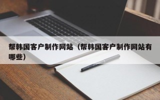 涿州帮韩国客户制作网站（帮韩国客户制作网站有哪些）